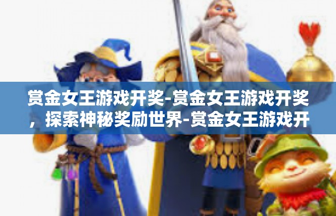 赏金女王游戏开奖-赏金女王游戏开奖，探索神秘奖励世界-赏金女王游戏开奖