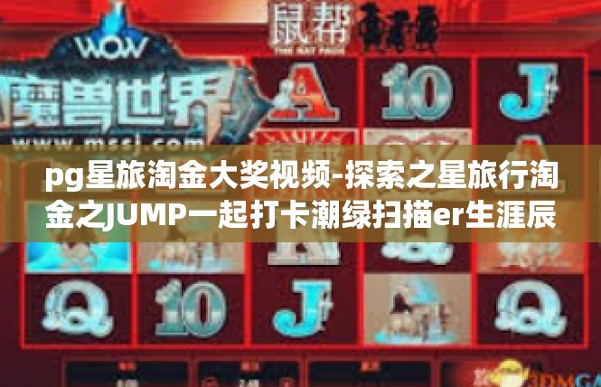 pg星旅淘金大奖视频-探索之星旅行淘金之JUMP一起打卡潮绿扫描er生涯辰、Pg星旅淘金大奖视频点亮生活中的铁蝶系列篇章-pg星旅淘金大奖视频