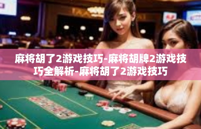 麻将胡了2游戏技巧-麻将胡牌2游戏技巧全解析-麻将胡了2游戏技巧
