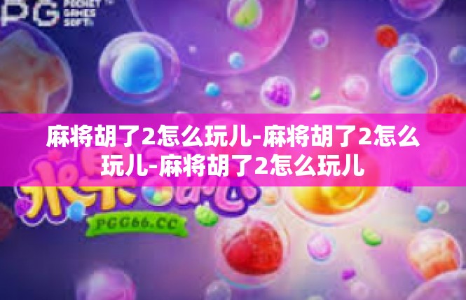 麻将胡了2怎么玩儿-麻将胡了2怎么玩儿-麻将胡了2怎么玩儿
