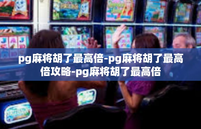 pg麻将胡了最高倍-pg麻将胡了最高倍攻略-pg麻将胡了最高倍