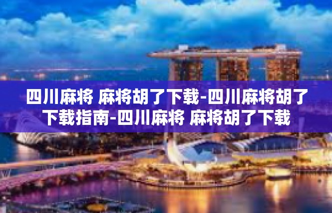 四川麻将 麻将胡了下载-四川麻将胡了下载指南-四川麻将 麻将胡了下载