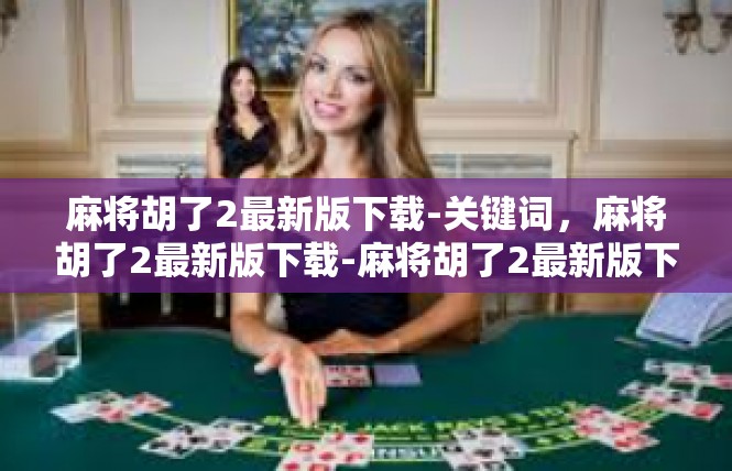 麻将胡了2最新版下载-关键词，麻将胡了2最新版下载-麻将胡了2最新版下载