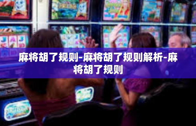 麻将胡了规则-麻将胡了规则解析-麻将胡了规则
