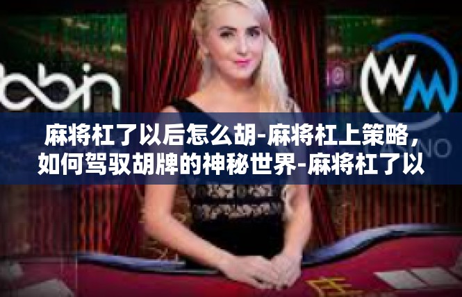 麻将杠了以后怎么胡-麻将杠上策略，如何驾驭胡牌的神秘世界-麻将杠了以后怎么胡