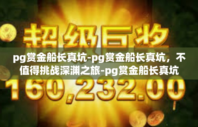 pg赏金船长真坑-pg赏金船长真坑，不值得挑战深渊之旅-pg赏金船长真坑