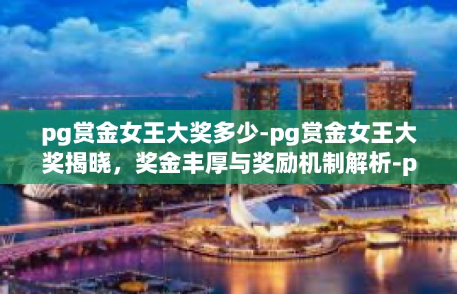 pg赏金女王大奖多少-pg赏金女王大奖揭晓，奖金丰厚与奖励机制解析-pg赏金女王大奖多少