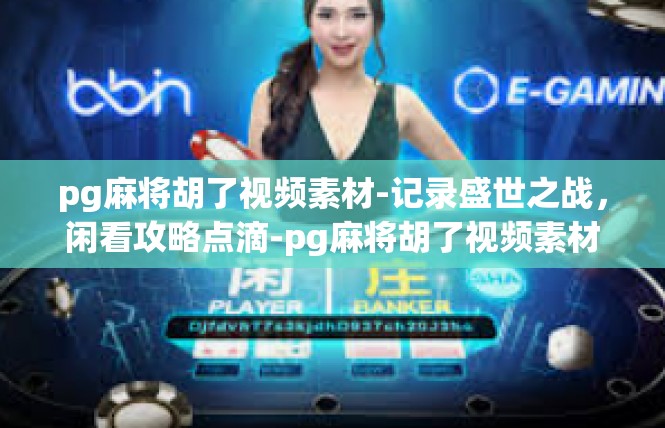 pg麻将胡了视频素材-记录盛世之战，闲看攻略点滴-pg麻将胡了视频素材