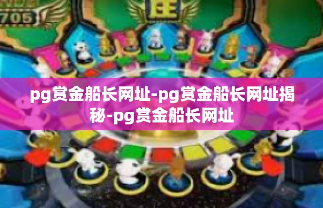 pg赏金船长网址-pg赏金船长网址揭秘-pg赏金船长网址