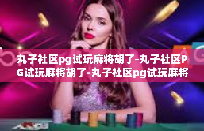 丸子社区pg试玩麻将胡了-丸子社区PG试玩麻将胡了-丸子社区pg试玩麻将胡了