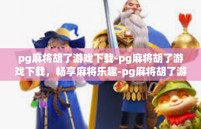 pg麻将胡了游戏下载-pg麻将胡了游戏下载，畅享麻将乐趣-pg麻将胡了游戏下载