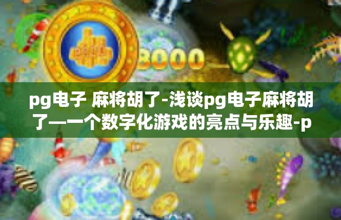 pg电子 麻将胡了-浅谈pg电子麻将胡了—一个数字化游戏的亮点与乐趣-pg电子 麻将胡了