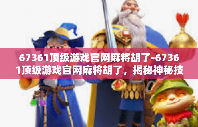 67361顶级游戏官网麻将胡了-67361顶级游戏官网麻将胡了，揭秘神秘技巧与游戏攻略-67361顶级游戏官网麻将胡了