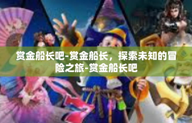 赏金船长吧-赏金船长，探索未知的冒险之旅-赏金船长吧