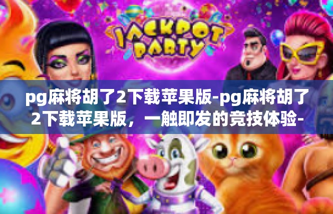 pg麻将胡了2下载苹果版-pg麻将胡了2下载苹果版，一触即发的竞技体验-pg麻将胡了2下载苹果版