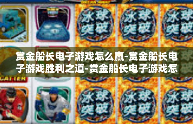 赏金船长电子游戏怎么赢-赏金船长电子游戏胜利之道-赏金船长电子游戏怎么赢
