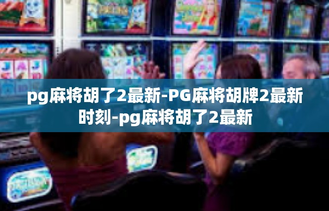 pg麻将胡了2最新-PG麻将胡牌2最新时刻-pg麻将胡了2最新