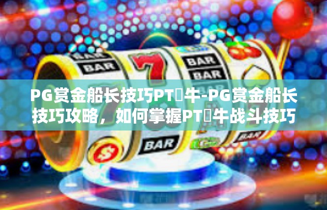 PG赏金船长技巧PT犎牛-PG赏金船长技巧攻略，如何掌握PT犎牛战斗技巧-PG赏金船长技巧PT犎牛