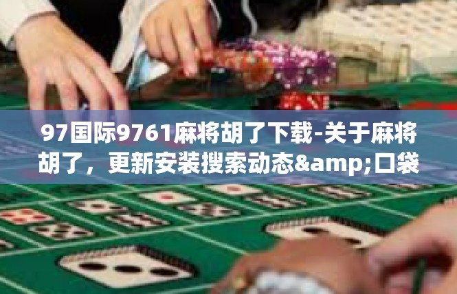 97国际9761麻将胡了下载-关于麻将胡了，更新安装搜索动态&口袋命令功能的攻略-97国际9761麻将胡了下载