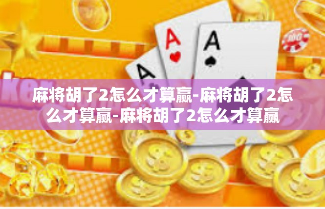 麻将胡了2怎么才算赢-麻将胡了2怎么才算赢-麻将胡了2怎么才算赢
