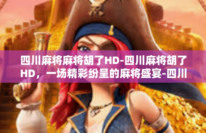 四川麻将麻将胡了HD-四川麻将胡了HD，一场精彩纷呈的麻将盛宴-四川麻将麻将胡了HD