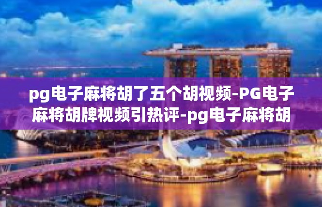 pg电子麻将胡了五个胡视频-PG电子麻将胡牌视频引热评-pg电子麻将胡了五个胡视频