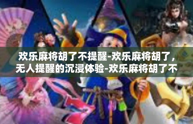 欢乐麻将胡了不提醒-欢乐麻将胡了，无人提醒的沉浸体验-欢乐麻将胡了不提醒