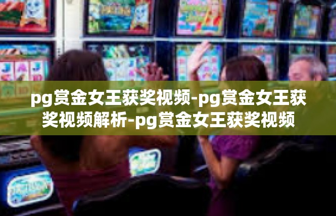 pg赏金女王获奖视频-pg赏金女王获奖视频解析-pg赏金女王获奖视频