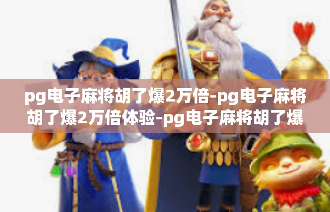pg电子麻将胡了爆2万倍-pg电子麻将胡了爆2万倍体验-pg电子麻将胡了爆2万倍