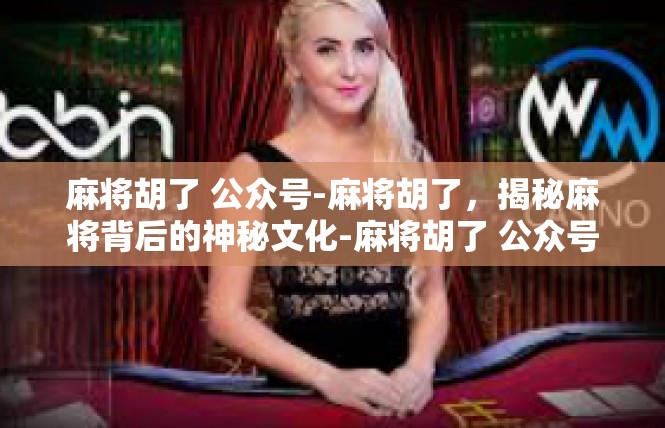麻将胡了 公众号-麻将胡了，揭秘麻将背后的神秘文化-麻将胡了 公众号