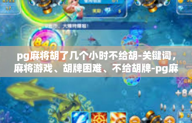 pg麻将胡了几个小时不给胡-关键词，麻将游戏、胡牌困难、不给胡牌-pg麻将胡了几个小时不给胡