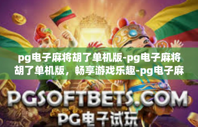 pg电子麻将胡了单机版-pg电子麻将胡了单机版，畅享游戏乐趣-pg电子麻将胡了单机版