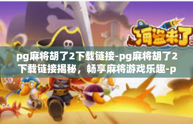 pg麻将胡了2下载链接-pg麻将胡了2下载链接揭秘，畅享麻将游戏乐趣-pg麻将胡了2下载链接
