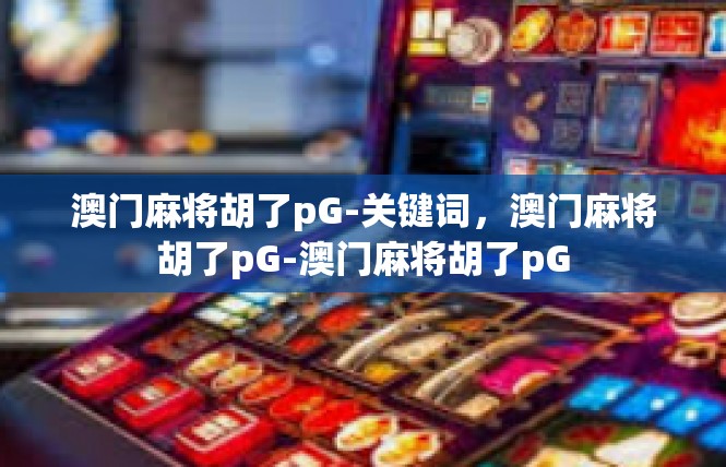 澳门麻将胡了pG-关键词，澳门麻将胡了pG-澳门麻将胡了pG