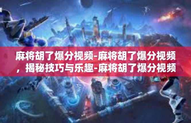 麻将胡了爆分视频-麻将胡了爆分视频，揭秘技巧与乐趣-麻将胡了爆分视频