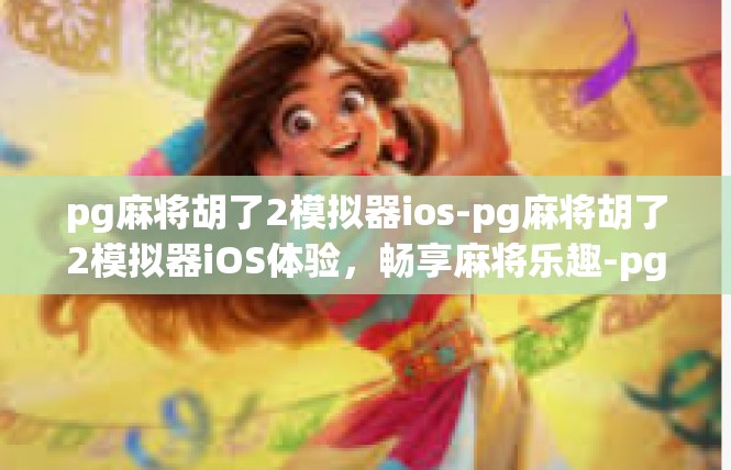 pg麻将胡了2模拟器ios-pg麻将胡了2模拟器iOS体验，畅享麻将乐趣-pg麻将胡了2模拟器ios