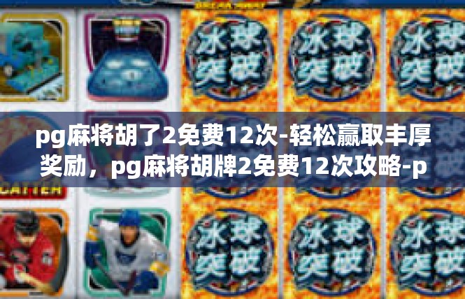 pg麻将胡了2免费12次-轻松赢取丰厚奖励，pg麻将胡牌2免费12次攻略-pg麻将胡了2免费12次