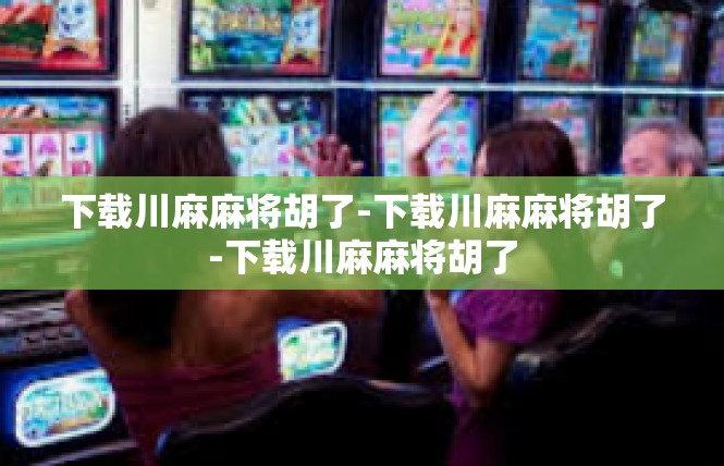 下载川麻麻将胡了-下载川麻麻将胡了-下载川麻麻将胡了