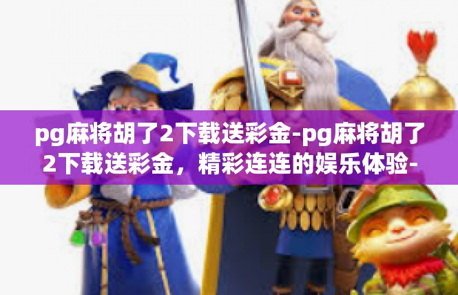 pg麻将胡了2下载送彩金-pg麻将胡了2下载送彩金，精彩连连的娱乐体验-pg麻将胡了2下载送彩金