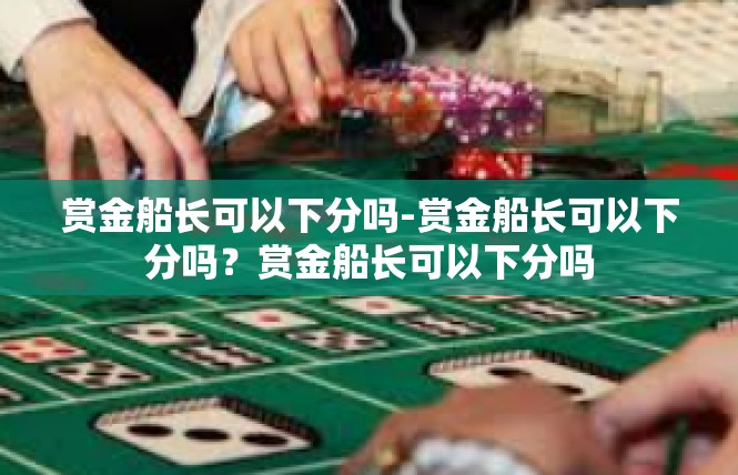 赏金船长可以下分吗-赏金船长可以下分吗？赏金船长可以下分吗