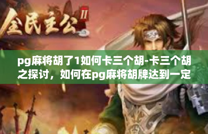 pg麻将胡了1如何卡三个胡-卡三个胡之探讨，如何在pg麻将胡牌达到一定数量-pg麻将胡了1如何卡三个胡