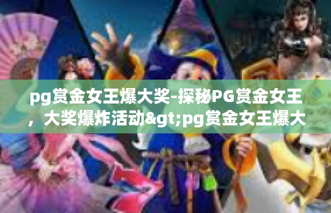 pg赏金女王爆大奖-探秘PG赏金女王，大奖爆炸活动>pg赏金女王爆大奖