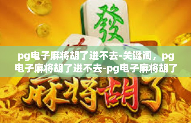pg电子麻将胡了进不去-关键词，pg电子麻将胡了进不去-pg电子麻将胡了进不去