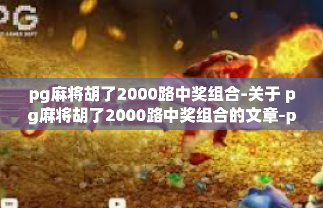 pg麻将胡了2000路中奖组合-关于 pg麻将胡了2000路中奖组合的文章-pg麻将胡了2000路中奖组合