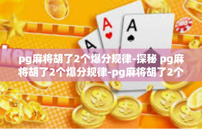 pg麻将胡了2个爆分规律-探秘 pg麻将胡了2个爆分规律-pg麻将胡了2个爆分规律