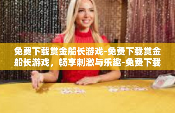 免费下载赏金船长游戏-免费下载赏金船长游戏，畅享刺激与乐趣-免费下载赏金船长游戏