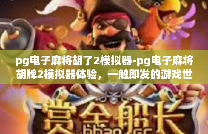 pg电子麻将胡了2模拟器-pg电子麻将胡牌2模拟器体验，一触即发的游戏世界-pg电子麻将胡了2模拟器