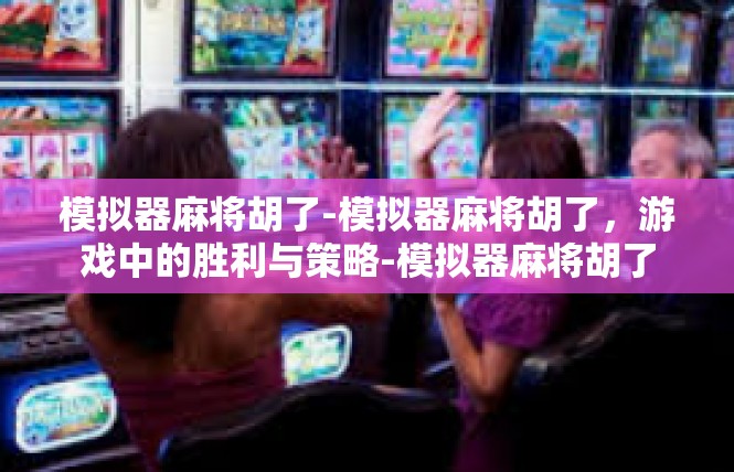 模拟器麻将胡了-模拟器麻将胡了，游戏中的胜利与策略-模拟器麻将胡了
