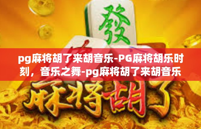 pg麻将胡了来胡音乐-PG麻将胡乐时刻，音乐之舞-pg麻将胡了来胡音乐