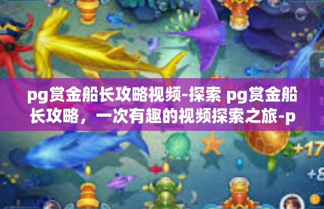 pg赏金船长攻略视频-探索 pg赏金船长攻略，一次有趣的视频探索之旅-pg赏金船长攻略视频